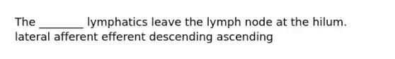 The ________ lymphatics leave the lymph node at the hilum. lateral afferent efferent descending ascending