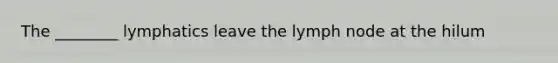 The ________ lymphatics leave the lymph node at the hilum