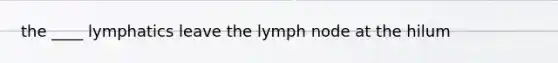 the ____ lymphatics leave the lymph node at the hilum