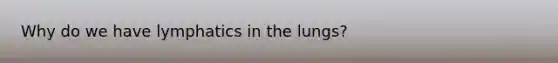 Why do we have lymphatics in the lungs?