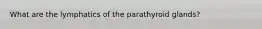 What are the lymphatics of the parathyroid glands?