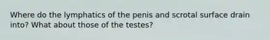 Where do the lymphatics of the penis and scrotal surface drain into? What about those of the testes?