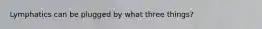 Lymphatics can be plugged by what three things?