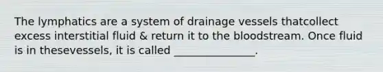 The lymphatics are a system of drainage vessels thatcollect excess interstitial fluid & return it to the bloodstream. Once fluid is in thesevessels, it is called _______________.