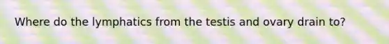 Where do the lymphatics from the testis and ovary drain to?