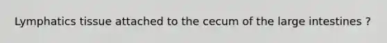 Lymphatics tissue attached to the cecum of the large intestines ?