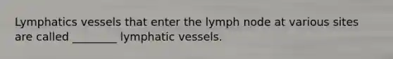 Lymphatics vessels that enter the lymph node at various sites are called ________ lymphatic vessels.