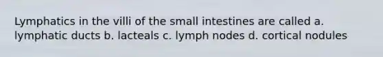 Lymphatics in the villi of the small intestines are called a. lymphatic ducts b. lacteals c. lymph nodes d. cortical nodules