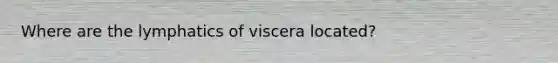 Where are the lymphatics of viscera located?