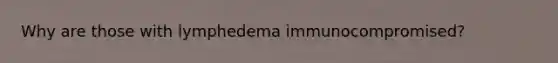 Why are those with lymphedema immunocompromised?