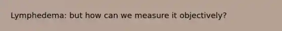 Lymphedema: but how can we measure it objectively?