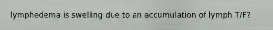 lymphedema is swelling due to an accumulation of lymph T/F?
