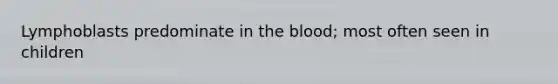 Lymphoblasts predominate in the blood; most often seen in children