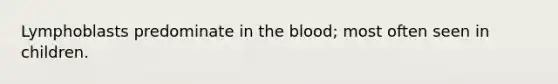 Lymphoblasts predominate in the blood; most often seen in children.