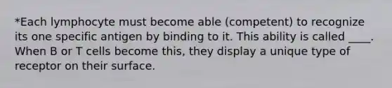 *Each lymphocyte must become able (competent) to recognize its one specific antigen by binding to it. This ability is called ____. When B or T cells become this, they display a unique type of receptor on their surface.