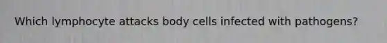 Which lymphocyte attacks body cells infected with pathogens?