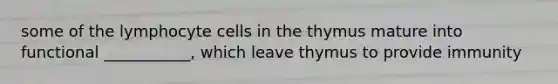 some of the lymphocyte cells in the thymus mature into functional ___________, which leave thymus to provide immunity