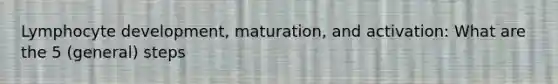 Lymphocyte development, maturation, and activation: What are the 5 (general) steps