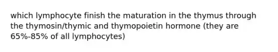 which lymphocyte finish the maturation in the thymus through the thymosin/thymic and thymopoietin hormone (they are 65%-85% of all lymphocytes)