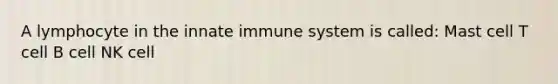 A lymphocyte in the innate immune system is called: Mast cell T cell B cell NK cell