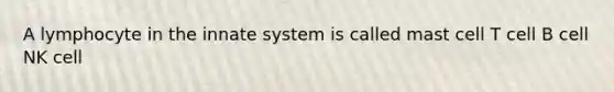 A lymphocyte in the innate system is called mast cell T cell B cell NK cell