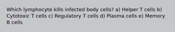 Which lymphocyte kills infected body cells? a) Helper T cells b) Cytotoxic T cells c) Regulatory T cells d) Plasma cells e) Memory B cells