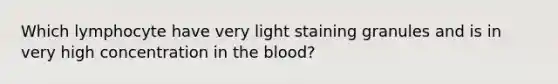 Which lymphocyte have very light staining granules and is in very high concentration in the blood?