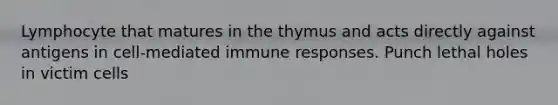 Lymphocyte that matures in the thymus and acts directly against antigens in cell-mediated immune responses. Punch lethal holes in victim cells