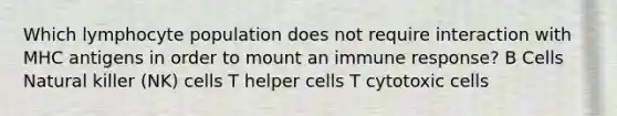 Which lymphocyte population does not require interaction with MHC antigens in order to mount an immune response? B Cells Natural killer (NK) cells T helper cells T cytotoxic cells