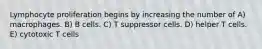 Lymphocyte proliferation begins by increasing the number of A) macrophages. B) B cells. C) T suppressor cells. D) helper T cells. E) cytotoxic T cells