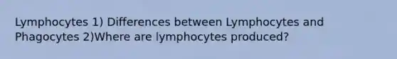 Lymphocytes 1) Differences between Lymphocytes and Phagocytes 2)Where are lymphocytes produced?