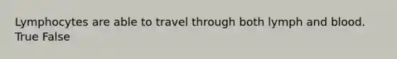 Lymphocytes are able to travel through both lymph and blood. True False