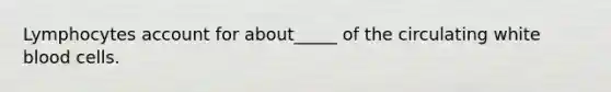 Lymphocytes account for about_____ of the circulating white blood cells.