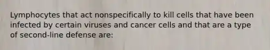 Lymphocytes that act nonspecifically to kill cells that have been infected by certain viruses and cancer cells and that are a type of second-line defense are: