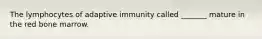 The lymphocytes of adaptive immunity called _______ mature in the red bone marrow.