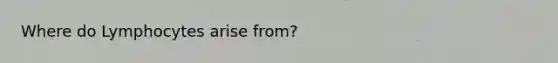 Where do Lymphocytes arise from?