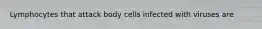 Lymphocytes that attack body cells infected with viruses are