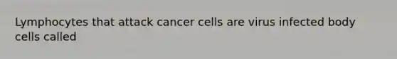 Lymphocytes that attack cancer cells are virus infected body cells called