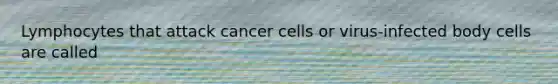 Lymphocytes that attack cancer cells or virus-infected body cells are called