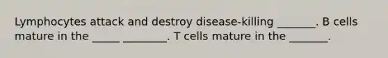 Lymphocytes attack and destroy disease-killing _______. B cells mature in the _____ ________. T cells mature in the _______.