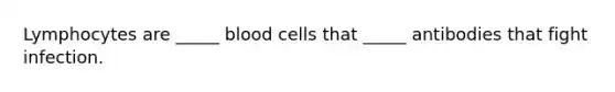 Lymphocytes are _____ blood cells that _____ antibodies that fight infection.