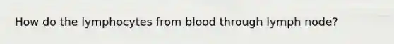 How do the lymphocytes from blood through lymph node?