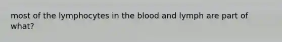 most of the lymphocytes in the blood and lymph are part of what?