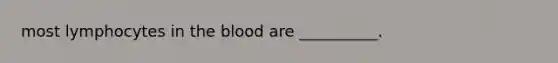 most lymphocytes in <a href='https://www.questionai.com/knowledge/k7oXMfj7lk-the-blood' class='anchor-knowledge'>the blood</a> are __________.