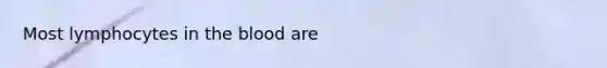Most lymphocytes in <a href='https://www.questionai.com/knowledge/k7oXMfj7lk-the-blood' class='anchor-knowledge'>the blood</a> are