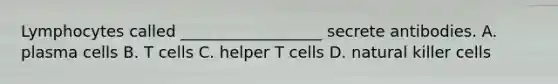 Lymphocytes called __________________ secrete antibodies. A. plasma cells B. T cells C. helper T cells D. natural killer cells