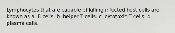 Lymphocytes that are capable of killing infected host cells are known as a. B cells. b. helper T cells. c. cytotoxic T cells. d. plasma cells.