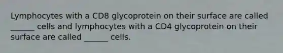 Lymphocytes with a CD8 glycoprotein on their surface are called ______ cells and lymphocytes with a CD4 glycoprotein on their surface are called ______ cells.