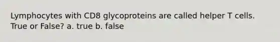 Lymphocytes with CD8 glycoproteins are called helper T cells. True or False? a. true b. false