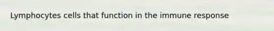 Lymphocytes cells that function in the immune response